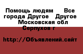 Помощь людям . - Все города Другое » Другое   . Московская обл.,Серпухов г.